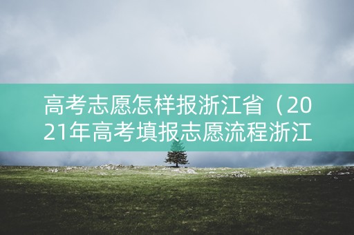 高考志愿怎样报浙江省（2021年高考填报志愿流程浙江）