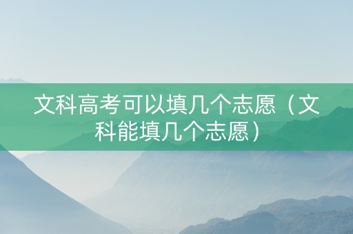 文科高考可以填几个志愿（文科能填几个志愿）