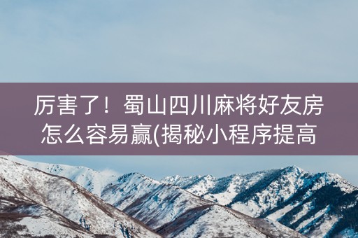 厉害了！蜀山四川麻将好友房怎么容易赢(揭秘小程序提高胜率)