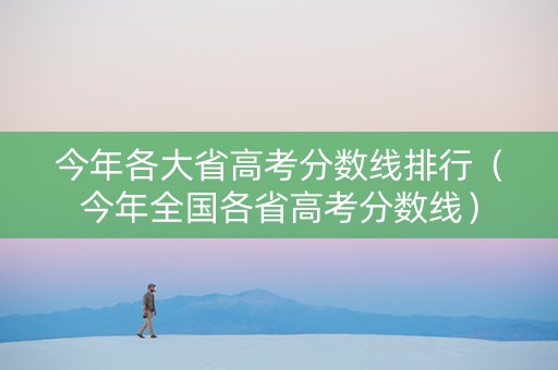 今年各大省高考分数线排行（今年全国各省高考分数线）