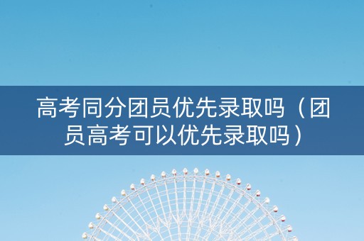 高考同分团员优先录取吗（团员高考可以优先录取吗）