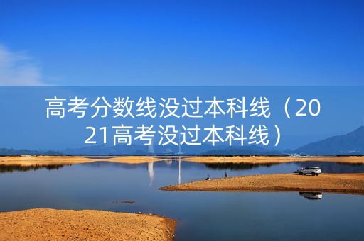 高考分数线没过本科线（2021高考没过本科线）
