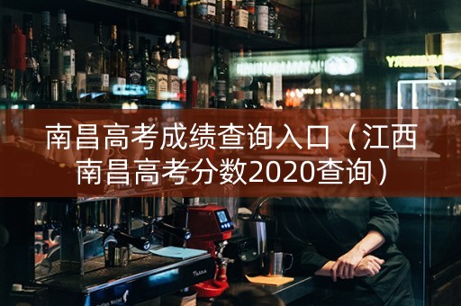 南昌高考成绩查询入口（江西南昌高考分数2020查询）