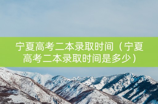 宁夏高考二本录取时间（宁夏高考二本录取时间是多少）