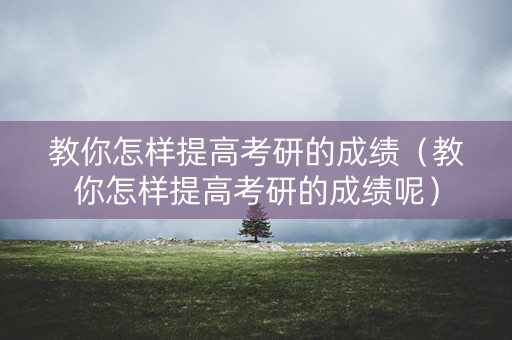 教你怎样提高考研的成绩（教你怎样提高考研的成绩呢）