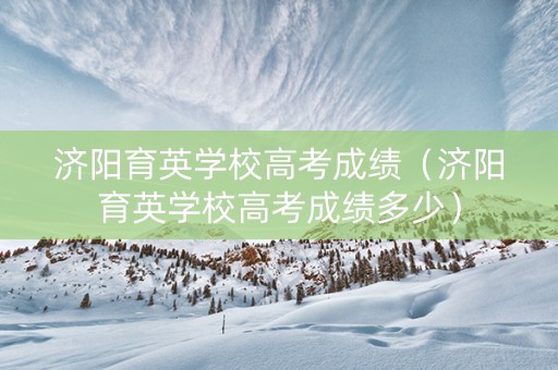 济阳育英学校高考成绩（济阳育英学校高考成绩多少）