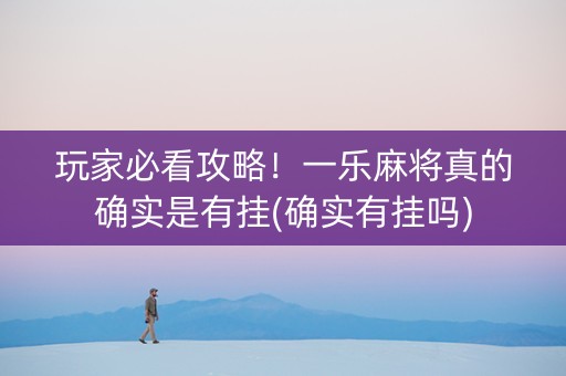 玩家必看攻略！一乐麻将真的确实是有挂(确实有挂吗)