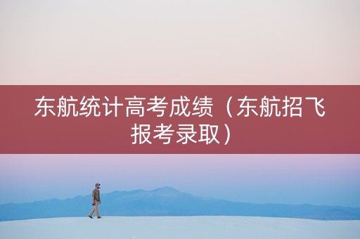 东航统计高考成绩（东航招飞报考录取）
