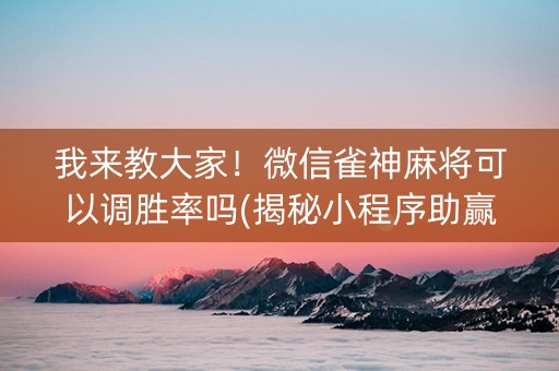 我来教大家！微信雀神麻将可以调胜率吗(揭秘小程序助赢神器)
