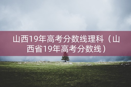 山西19年高考分数线理科（山西省19年高考分数线）