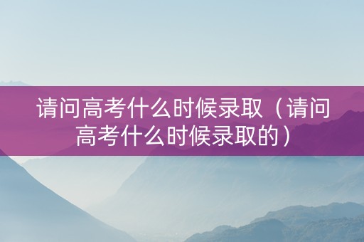 请问高考什么时候录取（请问高考什么时候录取的）