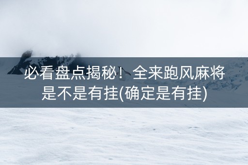 必看盘点揭秘！全来跑风麻将是不是有挂(确定是有挂)