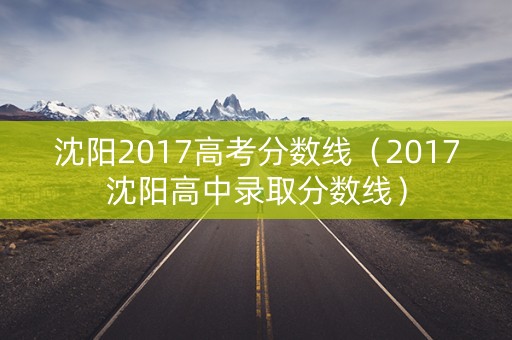 沈阳2017高考分数线（2017沈阳高中录取分数线）