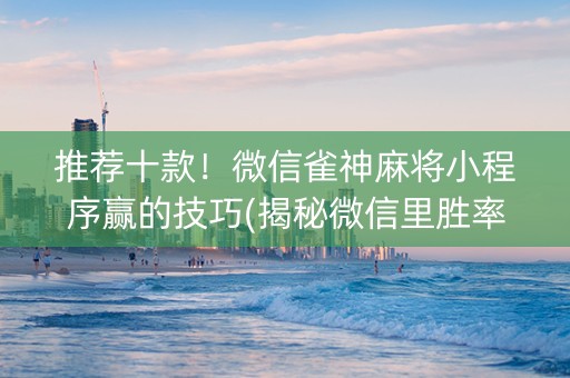 推荐十款！微信雀神麻将小程序赢的技巧(揭秘微信里胜率到哪调)