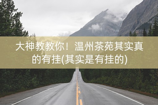 大神教教你！温州茶苑其实真的有挂(其实是有挂的)