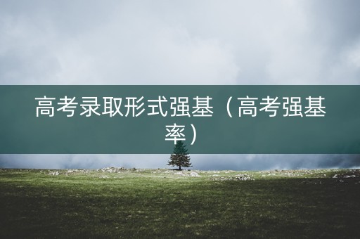 高考录取形式强基（高考强基率）