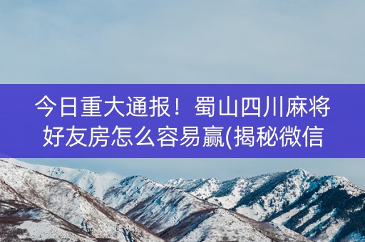 今日重大通报！蜀山四川麻将好友房怎么容易赢(揭秘微信里插件免费)