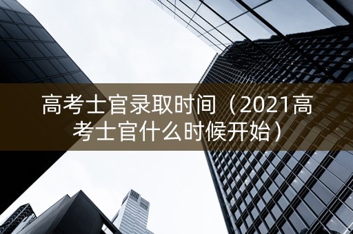 高考士官录取时间（2021高考士官什么时候开始）