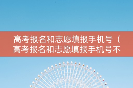 高考报名和志愿填报手机号（高考报名和志愿填报手机号不一样行吗）