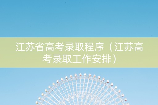 江苏省高考录取程序（江苏高考录取工作安排）