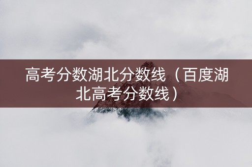 高考分数湖北分数线（百度湖北高考分数线）