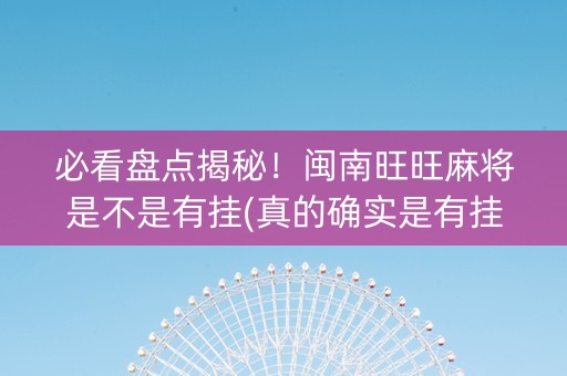 必看盘点揭秘！闽南旺旺麻将是不是有挂(真的确实是有挂)