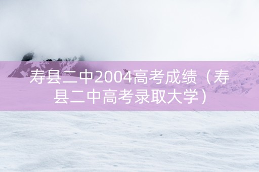 寿县二中2004高考成绩（寿县二中高考录取大学）