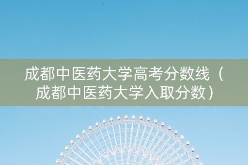 成都中医药大学高考分数线（成都中医药大学入取分数）