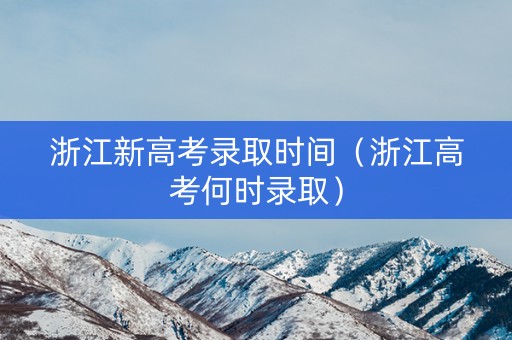 浙江新高考录取时间（浙江高考何时录取）