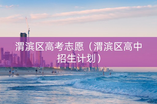 渭滨区高考志愿（渭滨区高中招生计划）