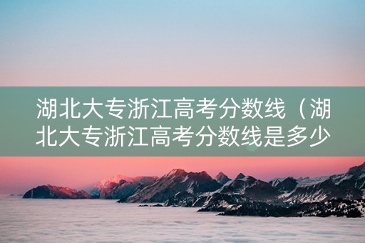 湖北大专浙江高考分数线（湖北大专浙江高考分数线是多少）