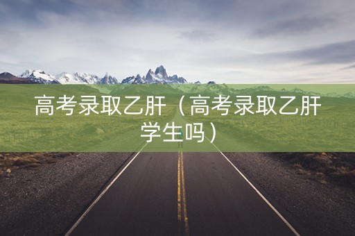 高考录取乙肝（高考录取乙肝学生吗）