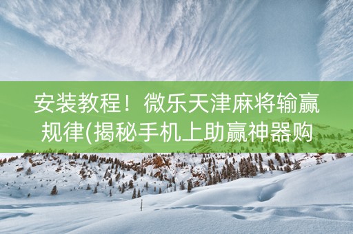 安装教程！微乐天津麻将输赢规律(揭秘手机上助赢神器购买)