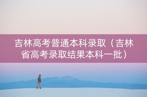 吉林高考普通本科录取（吉林省高考录取结果本科一批）