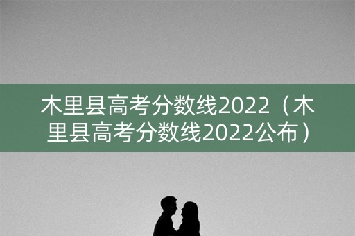 木里县高考分数线2022（木里县高考分数线2022公布）