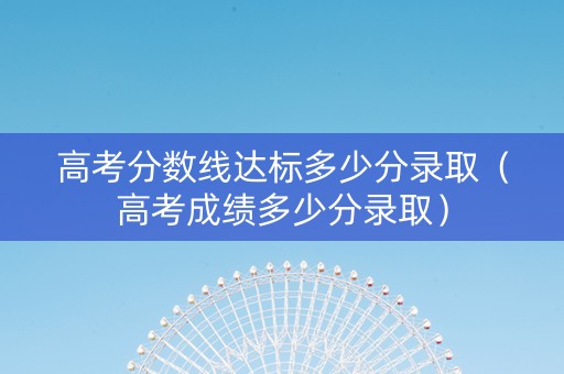 高考分数线达标多少分录取（高考成绩多少分录取）