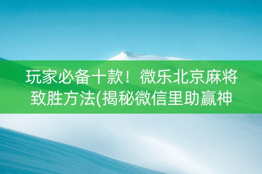 玩家必备十款！微乐北京麻将致胜方法(揭秘微信里助赢神器购买)