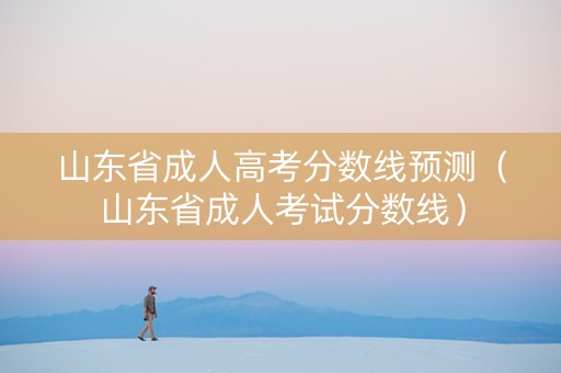 山东省成人高考分数线预测（山东省成人考试分数线）