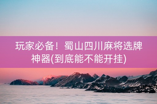 玩家必备！蜀山四川麻将选牌神器(到底能不能开挂)