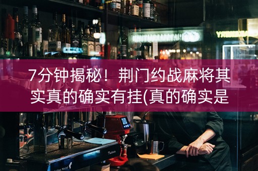 7分钟揭秘！荆门约战麻将其实真的确实有挂(真的确实是有挂)