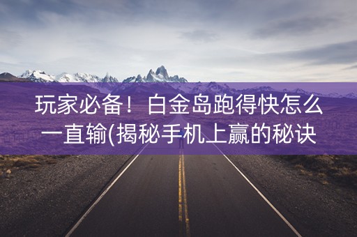 玩家必备！白金岛跑得快怎么一直输(揭秘手机上赢的秘诀)