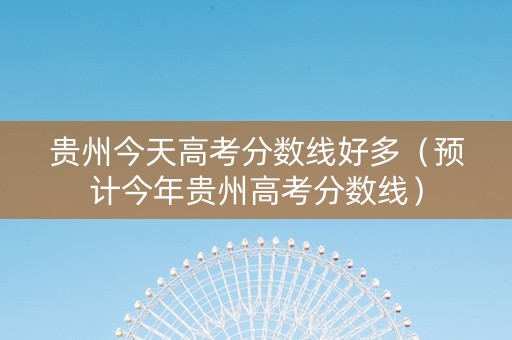 贵州今天高考分数线好多（预计今年贵州高考分数线）