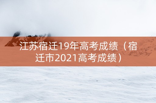 江苏宿迁19年高考成绩（宿迁市2021高考成绩）