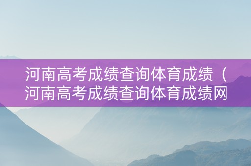 河南高考成绩查询体育成绩（河南高考成绩查询体育成绩网站）