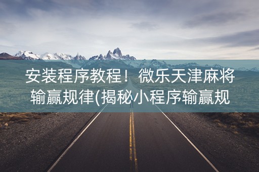安装程序教程！微乐天津麻将输赢规律(揭秘小程序输赢规律)