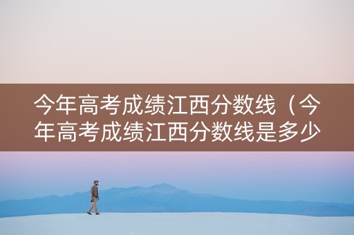 今年高考成绩江西分数线（今年高考成绩江西分数线是多少）