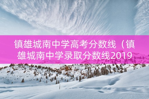 镇雄城南中学高考分数线（镇雄城南中学录取分数线2019）