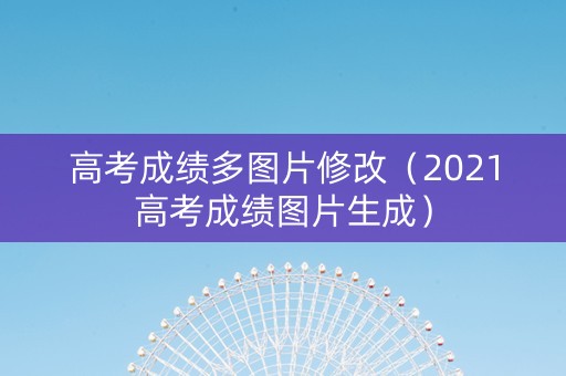 高考成绩多图片修改（2021高考成绩图片生成）