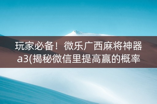 玩家必备！微乐广西麻将神器a3(揭秘微信里提高赢的概率)