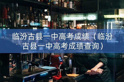 临汾古县一中高考成绩（临汾古县一中高考成绩查询）